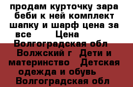 продам курточку зара беби к ней комплект шапку и шарф цена за все1000 › Цена ­ 1 000 - Волгоградская обл., Волжский г. Дети и материнство » Детская одежда и обувь   . Волгоградская обл.